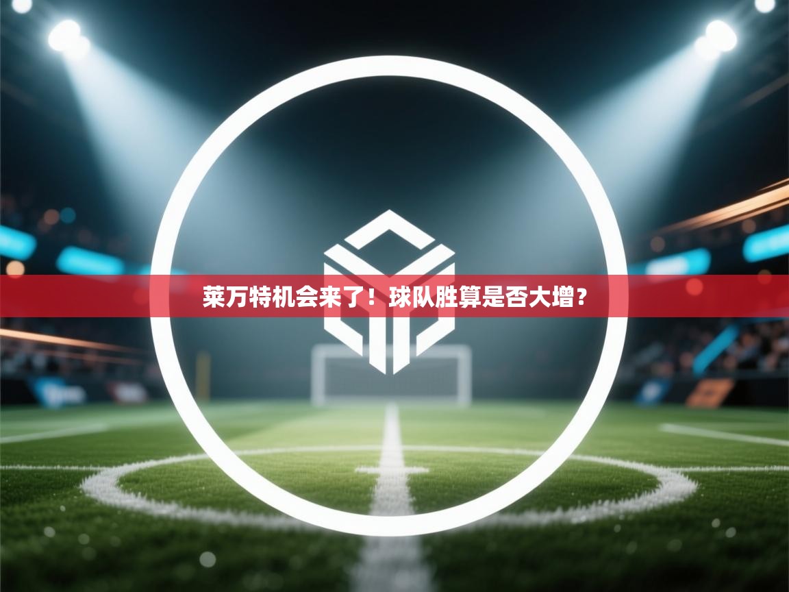 莱万特机会来了！球队胜算是否大增？  第1张