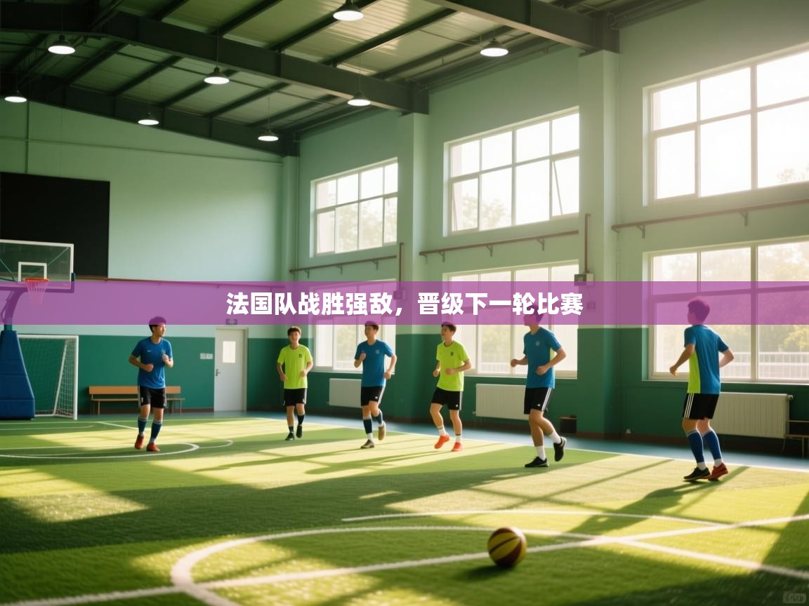 法国队战胜强敌,晋级下一轮比赛 第1张