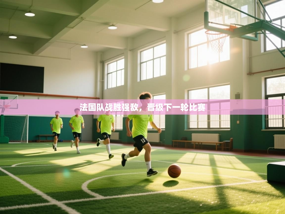法国队战胜强敌,晋级下一轮比赛 第2张