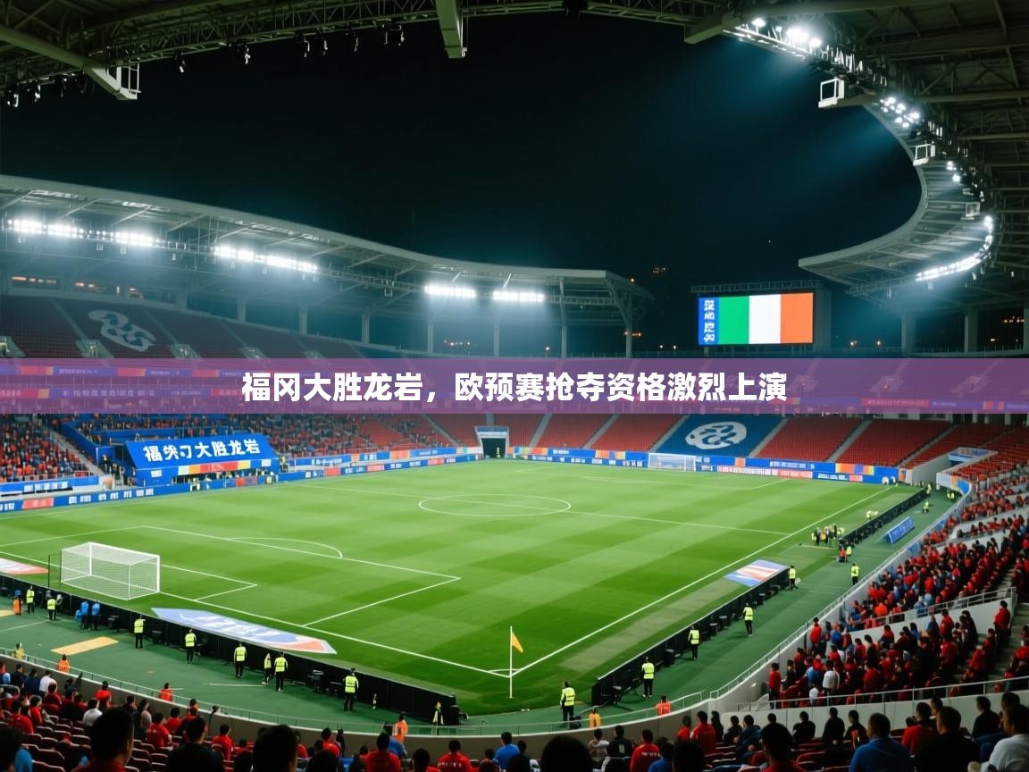 福冈大胜龙岩，欧预赛抢夺资格激烈上演  第2张