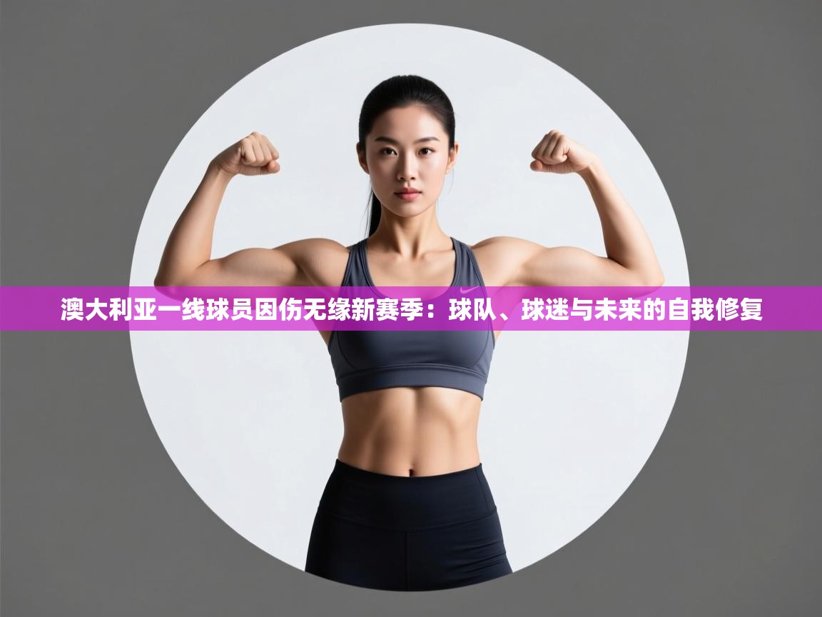 澳大利亚一线球员因伤无缘新赛季：球队、球迷与未来的自我修复  第1张