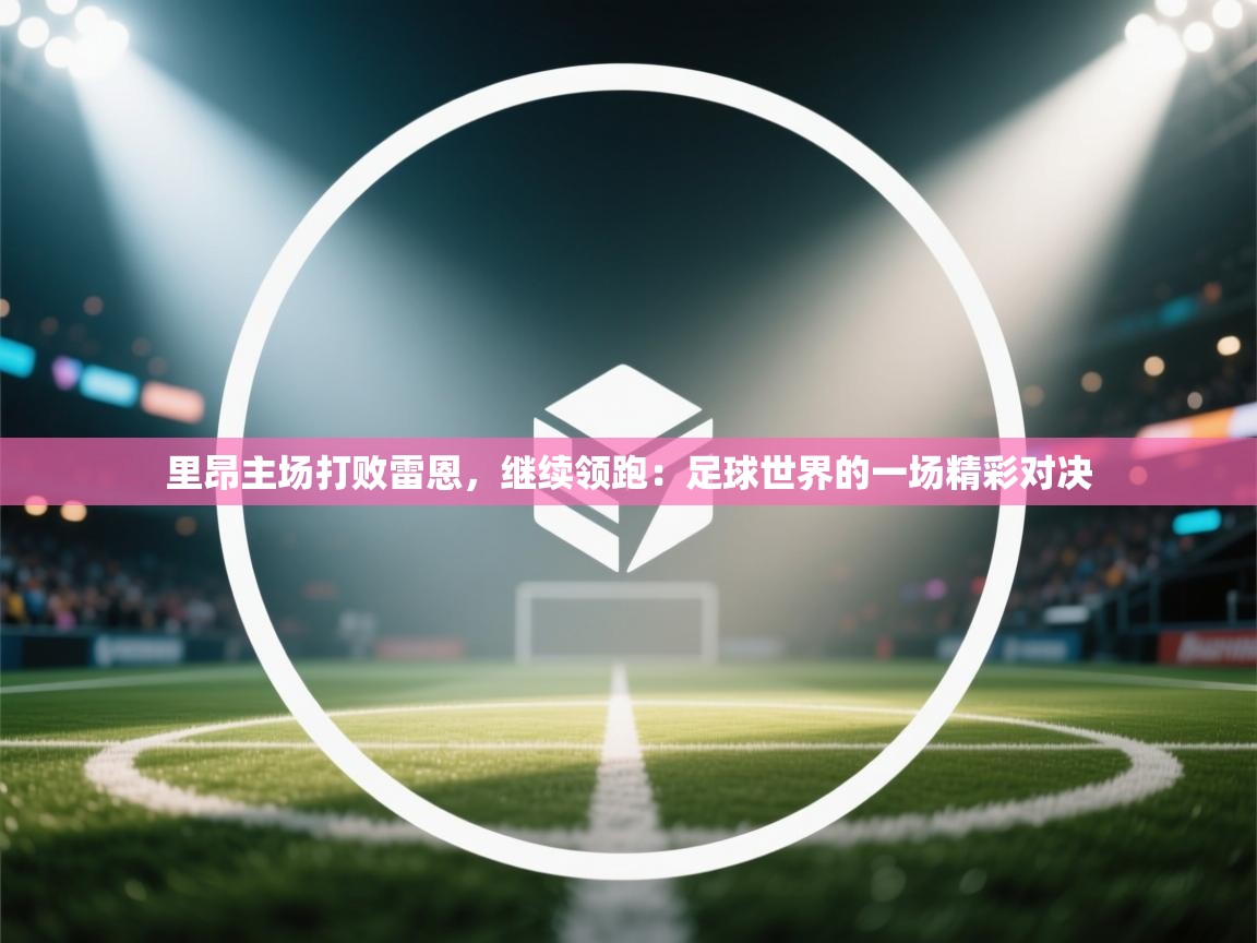 里昂主场打败雷恩，继续领跑：足球世界的一场精彩对决  第2张