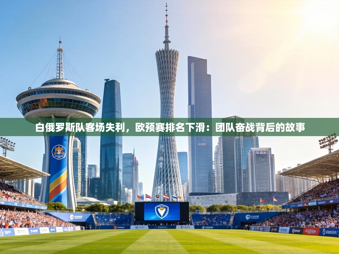 白俄罗斯队客场失利,欧预赛排名下滑:团队奋战背后的故事 第1张